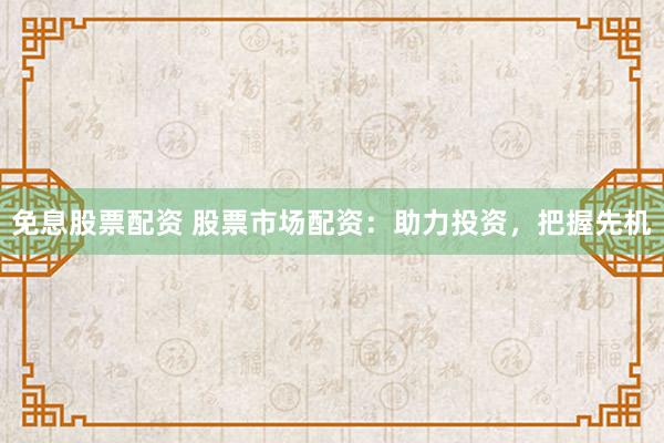 免息股票配资 股票市场配资：助力投资，把握先机