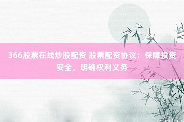 366股票在线炒股配资 股票配资协议：保障投资安全，明确权利义务