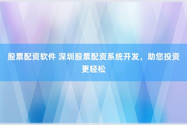 股票配资软件 深圳股票配资系统开发，助您投资更轻松