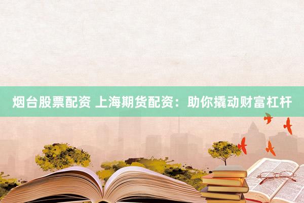 烟台股票配资 上海期货配资：助你撬动财富杠杆