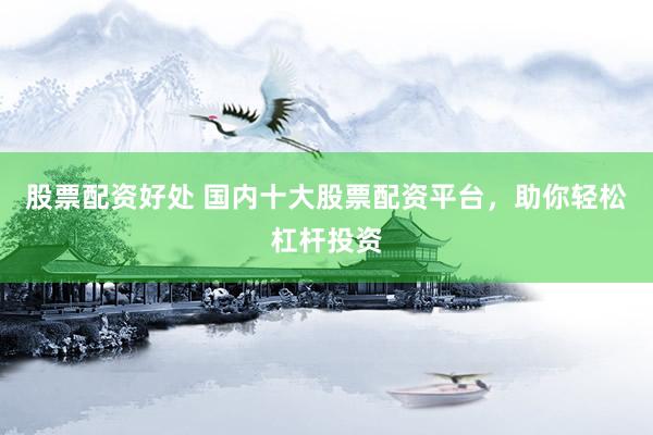 股票配资好处 国内十大股票配资平台，助你轻松杠杆投资