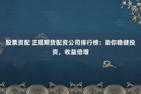 股票资配 正规期货配资公司排行榜：助你稳健投资，收益倍增