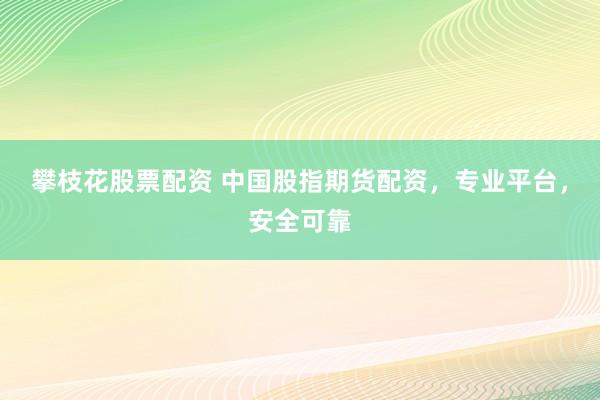 攀枝花股票配资 中国股指期货配资，专业平台，安全可靠