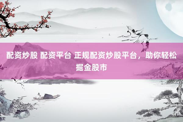 配资炒股 配资平台 正规配资炒股平台，助你轻松掘金股市
