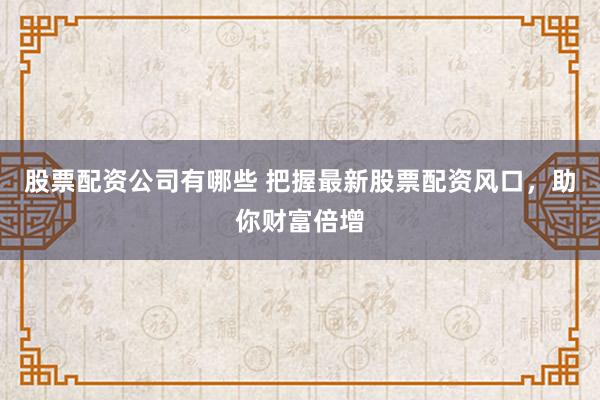 股票配资公司有哪些 把握最新股票配资风口，助你财富倍增