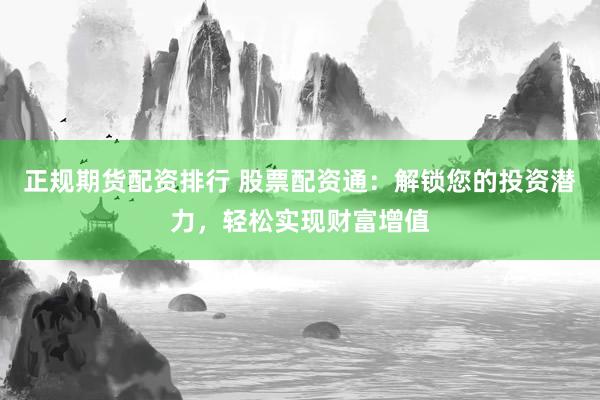 正规期货配资排行 股票配资通：解锁您的投资潜力，轻松实现财富增值