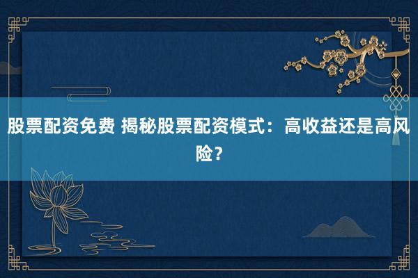 股票配资免费 揭秘股票配资模式：高收益还是高风险？