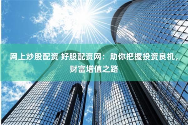 网上炒股配资 好股配资网：助你把握投资良机，财富增值之路